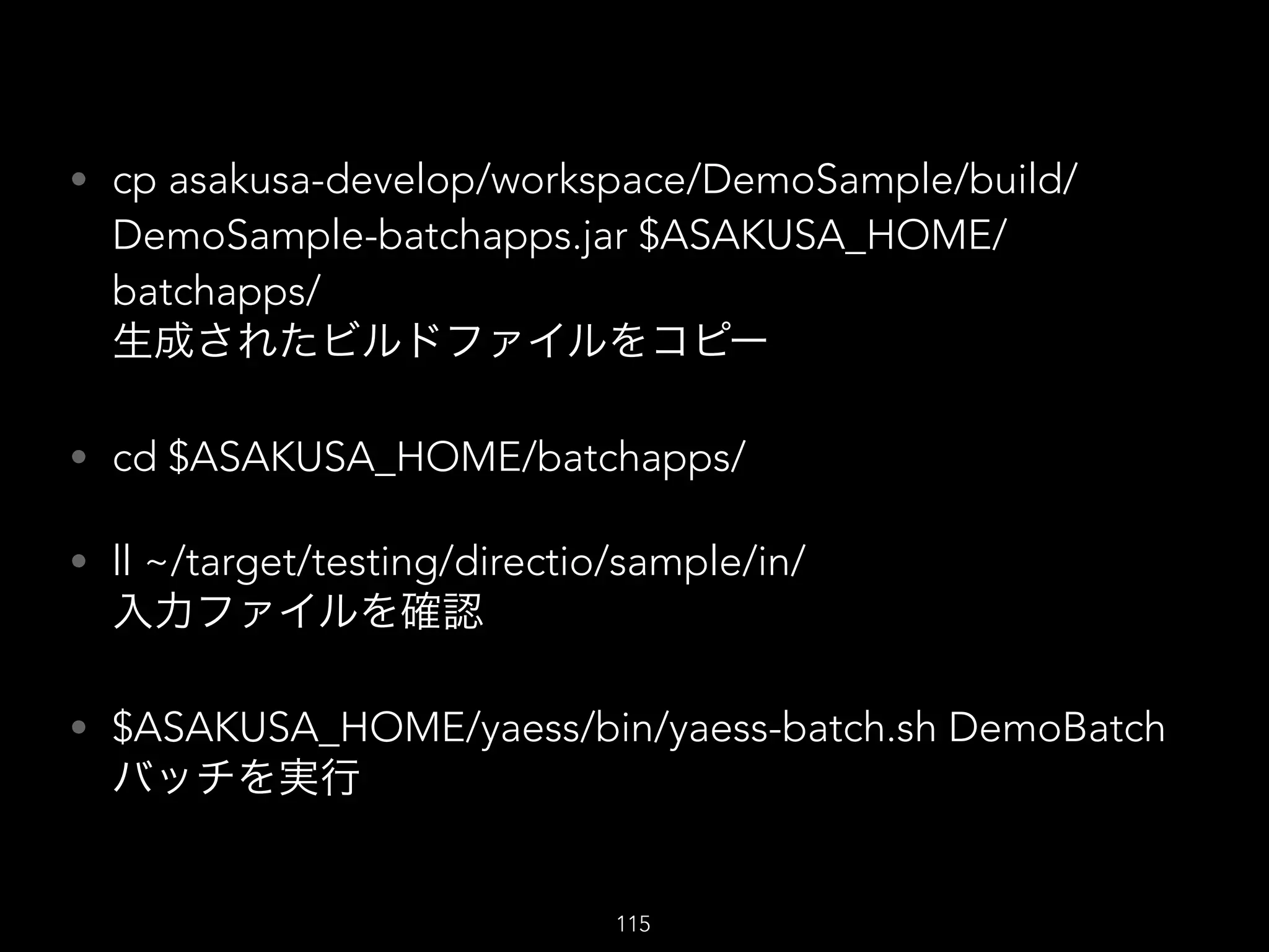 • cp asakusa-develop/workspace/DemoSample/build/
DemoSample-batchapps.jar $ASAKUSA_HOME/
batchapps/ 
生成されたビルドファイルをコピー
• cd $ASAKUSA_HOME/batchapps/
• ll ~/target/testing/directio/sample/in/ 
入力ファイルを確認
• $ASAKUSA_HOME/yaess/bin/yaess-batch.sh DemoBatch 
バッチを実行
115
 