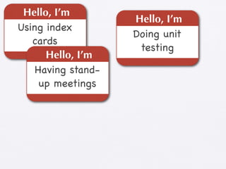 Hello, I’m
                    Hello, I’m
Using index
                    Doing unit
   cards
                     testing
      Hello, I’m
    Having stand-
     up meetings
 