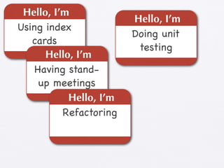 Hello, I’m
                        Hello, I’m
Using index
                        Doing unit
   cards
                         testing
      Hello, I’m
    Having stand-
     up meetings
           Hello, I’m
          Refactoring
 