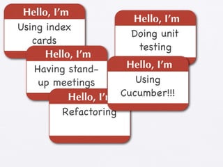 Hello, I’m
                        Hello, I’m
Using index
                        Doing unit
   cards
                          testing
      Hello, I’m
    Having stand-      Hello, I’m
     up meetings         Using
           Hello, I’m Cucumber!!!
          Refactoring
 