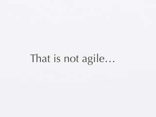 That is not agile…
 