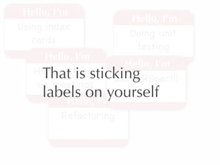 Hello, I’m
                       Hello, I’m
Using index
                       Doing unit
   cards
                        testing
     Hello, I’m
                   Hello, I’m
     That is sticking RSpec!!!
   Having stand-
                 Using
    up meetings
     labels on yourself
        Hello, I’m
         Refactoring
 
