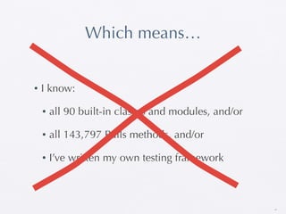 Which means…


•   I know:

    •   all 90 built-in classes and modules, and/or

    •   all 143,797 Rails methods, and/or

    •   I’ve written my own testing framework



                                                      19
 
