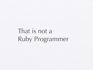 That is not a
Ruby Programmer
 