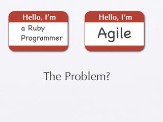 Hello, I’m    Hello, I’m
a Ruby
Programmer    Agile

     The Problem?
 