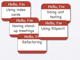 Hello, I’m
                       Hello, I’m
Using index
                       Doing unit
   cards
                        testing
     Hello, I’m
                     Hello, I’m
   Having stand-
                   Using RSpec!!!
    up meetings
          Hello, I’m
         Refactoring
 