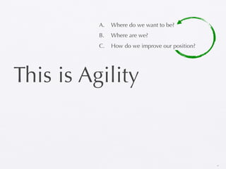 A.   Where do we want to be?
          B.   Where are we?
          C.   How do we improve our position?




This is Agility


                                                 33
 