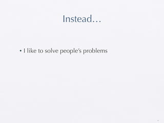 Instead…


•   I like to solve people’s problems




                                        35
 