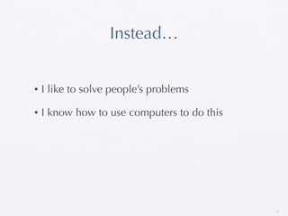 Instead…


•   I like to solve people’s problems

•   I know how to use computers to do this




                                             35
 