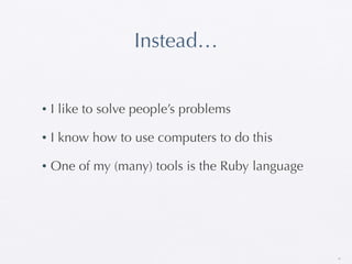 Instead…


•   I like to solve people’s problems

•   I know how to use computers to do this

•   One of my (many) tools is the Ruby language




                                                  35
 