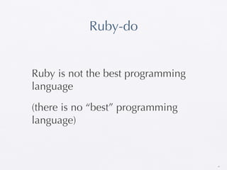 Ruby-do


Ruby is not the best programming
language
(there is no “best” programming
language)



                                   40
 
