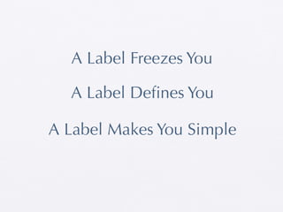 A Label Freezes You

  A Label Deﬁnes You

A Label Makes You Simple
 