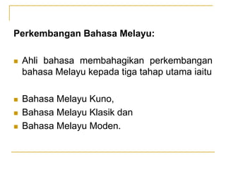 Perkembangan Bahasa Melayu:
 Ahli bahasa membahagikan perkembangan
bahasa Melayu kepada tiga tahap utama iaitu
 Bahasa Melayu Kuno,
 Bahasa Melayu Klasik dan
 Bahasa Melayu Moden.
 