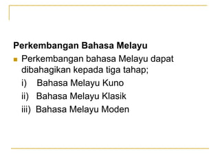 Perkembangan Bahasa Melayu
 Perkembangan bahasa Melayu dapat
dibahagikan kepada tiga tahap;
i) Bahasa Melayu Kuno
ii) Bahasa Melayu Klasik
iii) Bahasa Melayu Moden
 