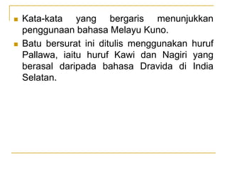  Kata-kata yang bergaris menunjukkan
penggunaan bahasa Melayu Kuno.
 Batu bersurat ini ditulis menggunakan huruf
Pallawa, iaitu huruf Kawi dan Nagiri yang
berasal daripada bahasa Dravida di India
Selatan.
 