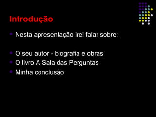 Introdução
   Nesta apresentação irei falar sobre:

   O seu autor - biografia e obras
   O livro A Sala das Perguntas
   Minha conclusão
 