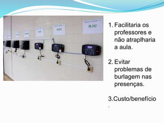 1. Facilitaria os
professores e
não atraplharia
a aula.
2. Evitar
problemas de
burlagem nas
presenças.
3.Custo/benefício
.
 