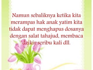 Namun sebaliknya ketika kita
merampas hak anak yatim kita
tidak dapat menghapus dosanya
dengan salat tahajud, membaca
dzikir seribu kali dll.
 