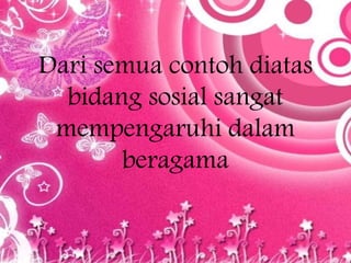 Dari semua contoh diatas
bidang sosial sangat
mempengaruhi dalam
beragama
 
