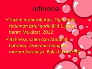 referensi
Hazim mubarok,Abu. Fiqih idola
terjemah fatul qorib.jilid 1.jawa
barat: Mukjizat ,2012
Bahreisy, salim dan Abdullah
bahreisy. Terjemah bulughul
maram.Surabaya: Balai buku:1992.
 