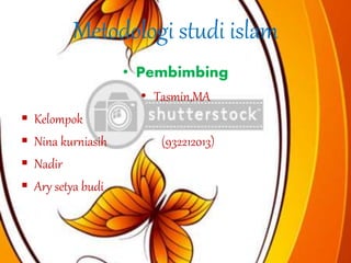Metodologi studi islam
• Pembimbing
• Tasmin,MA
 Kelompok
 Nina kurniasih (932212013)
 Nadir
 Ary setya budi
 