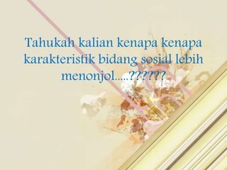 Tahukah kalian kenapa kenapa
karakteristik bidang sosial lebih
menonjol.....??????
 