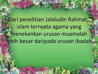 Dari penelitian Jalaludin Rahmat,,
islam ternyata agama yang
menekankan urusan muamalah
lebih besar daripada urusan ibadah
 