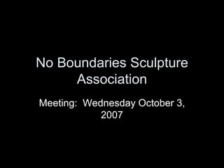 No Boundaries Sculpture Association Meeting:  Wednesday October 3, 2007 