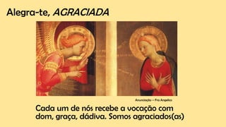Alegra-te, AGRACIADA
Cada um de nós recebe a vocação com
dom, graça, dádiva. Somos agraciados(as)
Anunciação – Fra Angelico
 