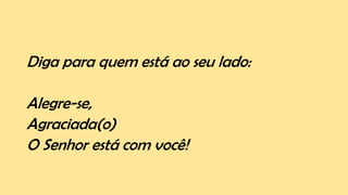 Diga para quem está ao seu lado:
Alegre-se,
Agraciada(o)
O Senhor está com você!
 