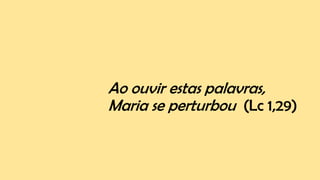 Ao ouvir estas palavras,
Maria se perturbou (Lc 1,29)
 