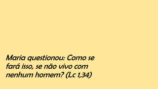 Maria questionou: Como se
fará isso, se não vivo com
nenhum homem? (Lc 1,34)
 