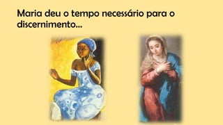Maria deu o tempo necessário para o
discernimento...
 