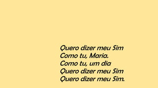 Quero dizer meu Sim
Como tu, Maria.
Como tu, um dia
Quero dizer meu Sim
Quero dizer meu Sim.
 