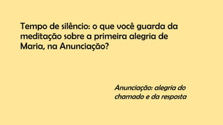 Tempo de silêncio: o que você guarda da
meditação sobre a primeira alegria de
Maria, na Anunciação?
Anunciação: alegria do
chamado e da resposta
 