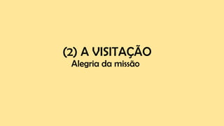 (2) A VISITAÇÃO
Alegria da missão
 