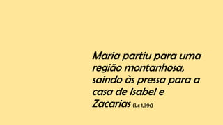 Maria partiu para uma
região montanhosa,
saindo às pressa para a
casa de Isabel e
Zacarias (Lc 1,39s)
 