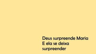 Deus surpreende Maria
E ela se deixa
surpreender
 