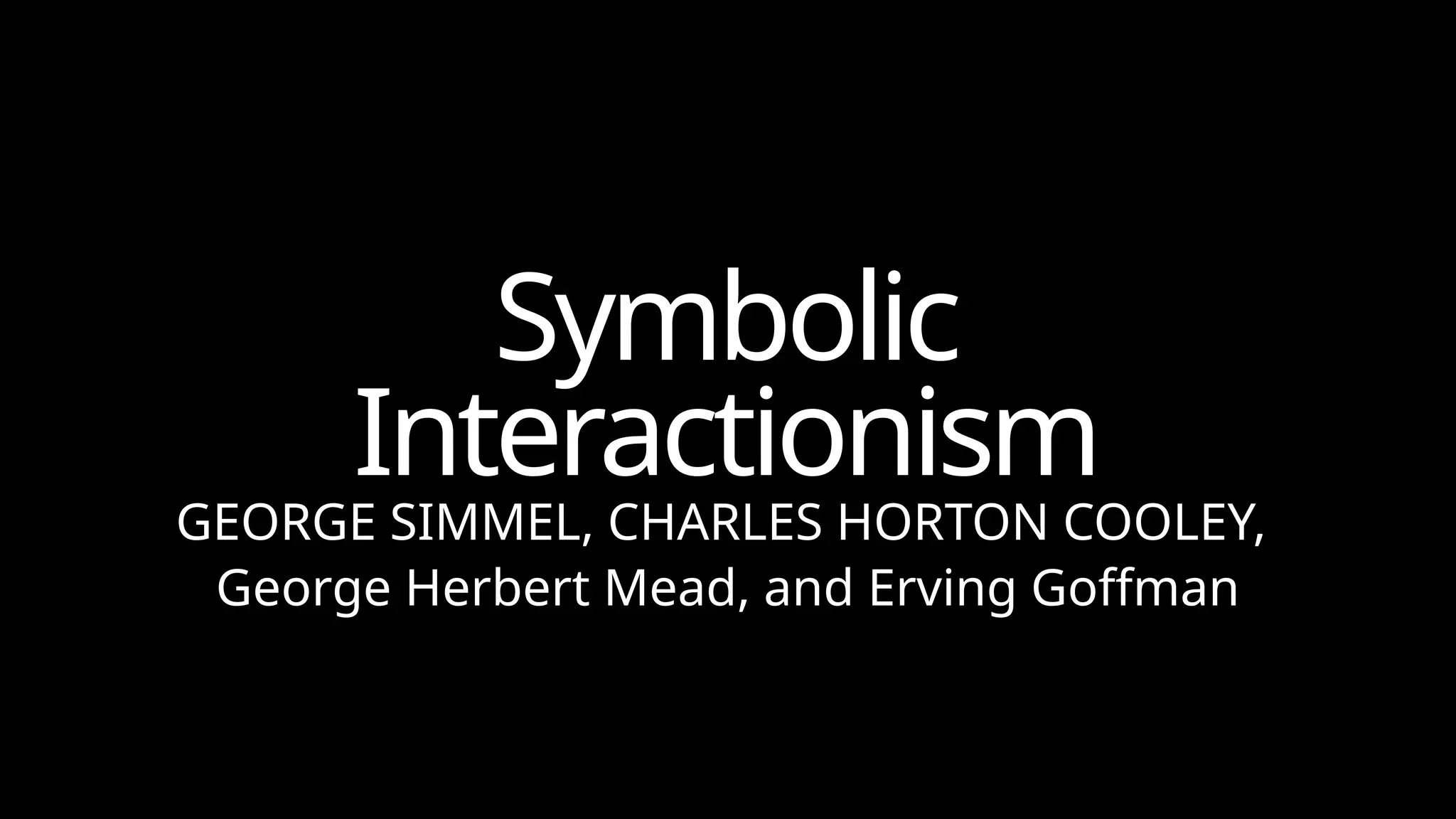 Symbolic
Interactionism
GEORGE SIMMEL, CHARLES HORTON COOLEY,
George Herbert Mead, and Erving Goffman
 