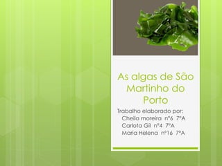 As algas de São
Martinho do
Porto
Trabalho elaborado por:
Cheila moreira nº6 7ºA
Carlota Gil nº4 7ºA
Maria Helena nº16 7ºA
 