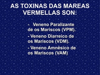 AS TOXINAS DAS MAREAS
VERMELLAS SON:
- Veneno Paralizante- Veneno Paralizante
de os Mariscos (VPM).de os Mariscos (VPM).
- Veneno Diarreico de- Veneno Diarreico de
os Mariscos (VDM).os Mariscos (VDM).
- Veneno Amnésico de- Veneno Amnésico de
os Mariscos (VAM)os Mariscos (VAM)..
 