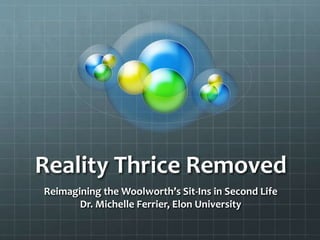 Reality Thrice Removed
Reimagining the Woolworth’s Sit-Ins in Second Life
Dr. Michelle Ferrier, Elon University
 