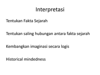 Interpretasi
Tentukan Fakta Sejarah
Tentukan saling hubungan antara fakta sejarah
Kembangkan imaginasi secara logis
Historical mindedness
 