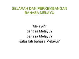 SEJARAH DAN PERKEMBANGAN
      BAHASA MELAYU


            Melayu?
       bangsa Melayu?
       bahasa Melayu?
   salasilah bahasa Melayu?
 