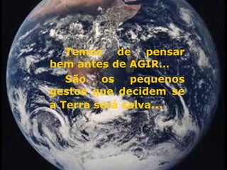 Temos de pensar bem antes de AGIR… São os pequenos gestos que decidem se a Terra será salva … 