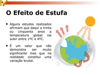 O Efeito de Estufa Alguns estudos realizados afirmam que daqui a trinta ou cinquenta anos a temperatura global vai subir entre 1ºC e 4ºC. É um valor que não demonstra ser muito significante mas que na realidade constitui uma variação brutal. 