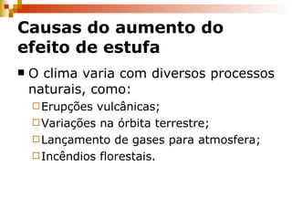Causas do aumento do efeito de estufa O clima varia com diversos processos naturais, como: Erupções vulcânicas; Variações na órbita terrestre; Lançamento de gases para atmosfera; Incêndios florestais. 