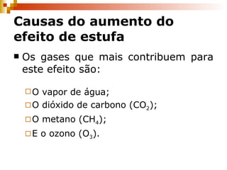 Causas do aumento do efeito de estufa Os gases que mais contribuem para este efeito são: O vapor de água; O dióxido de carbono (CO 2 ); O metano (CH 4 ); E o ozono (O 3 ). 