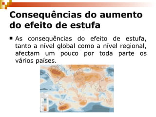 Consequências do aumento do efeito de estufa As consequências do efeito de estufa, tanto a nível global como a nível regional, afectam um pouco por toda parte os vários países. 