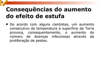 Consequências do aumento do efeito de estufa De acordo com alguns cientistas, um aumento consecutivo da temperatura à superfície da Terra provoca, consequentemente, o aumento do número de doenças infecciosas através da proliferação de pestes. 